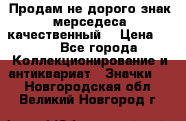 Продам не дорого знак мерседеса качественный  › Цена ­ 900 - Все города Коллекционирование и антиквариат » Значки   . Новгородская обл.,Великий Новгород г.